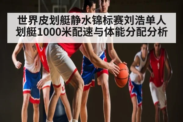 世界皮划艇静水锦标赛刘浩单人划艇1000米配速与体能分配分析
