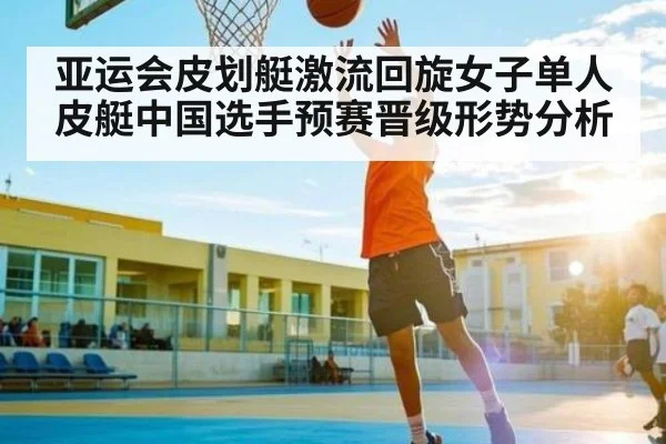 亚运会皮划艇激流回旋女子单人皮艇中国选手预赛晋级形势分析