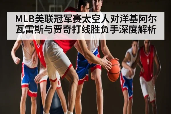 MLB美联冠军赛太空人对洋基阿尔瓦雷斯与贾奇打线胜负手深度解析
